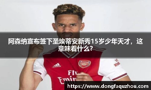 阿森纳宣布签下圣埃蒂安新秀15岁少年天才，这意味着什么？