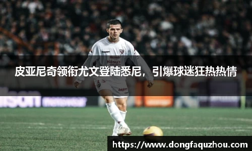 皮亚尼奇领衔尤文登陆悉尼，引爆球迷狂热热情