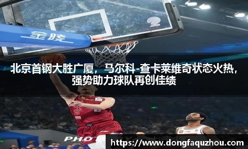 北京首钢大胜广厦，马尔科-查卡莱维奇状态火热，强势助力球队再创佳绩