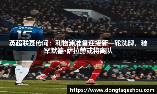 英超联赛传闻：利物浦准备迎接新一轮洗牌，穆罕默德·萨拉赫或将离队