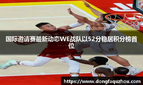 国际邀请赛最新动态WE战队以52分稳居积分榜首位