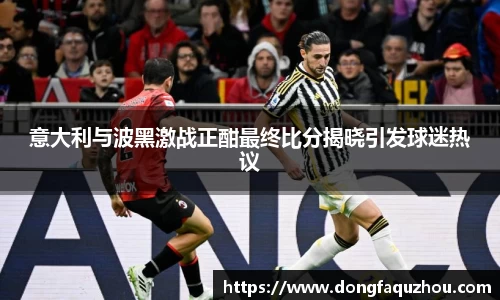 意大利与波黑激战正酣最终比分揭晓引发球迷热议