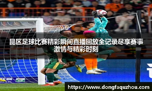 昆区足球比赛精彩瞬间直播回放全记录尽享赛事激情与精彩时刻
