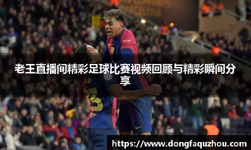 老王直播间精彩足球比赛视频回顾与精彩瞬间分享