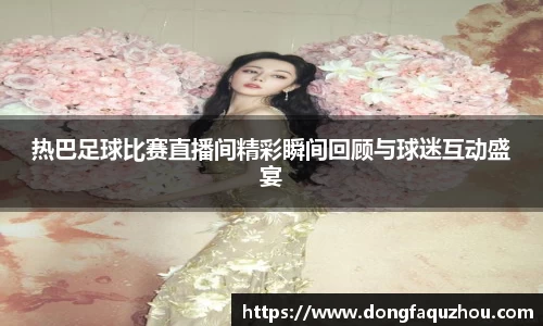 热巴足球比赛直播间精彩瞬间回顾与球迷互动盛宴