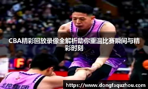 CBA精彩回放录像全解析助你重温比赛瞬间与精彩时刻