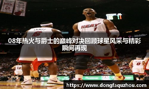08年热火与爵士的巅峰对决回顾球星风采与精彩瞬间再现